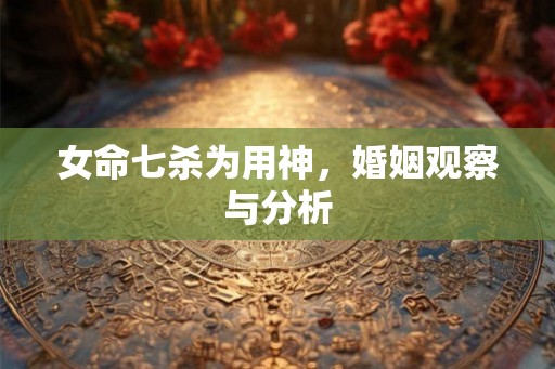女命七杀为用神，婚姻观察与分析