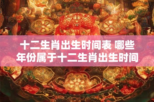 十二生肖出生时间表 哪些年份属于十二生肖出生时间表