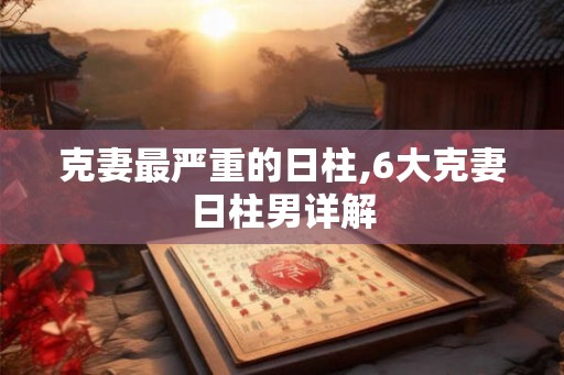 克妻最严重的日柱,6大克妻日柱男详解