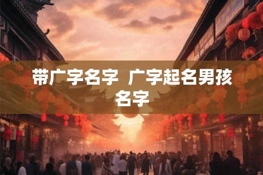 带广字名字  广字起名男孩名字