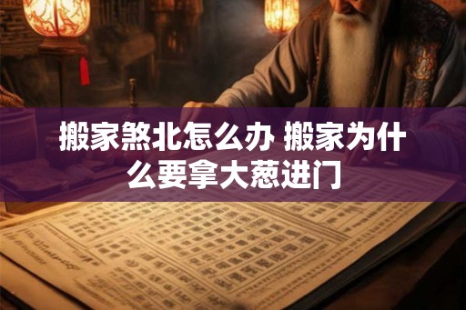 搬家煞北怎么办 搬家为什么要拿大葱进门