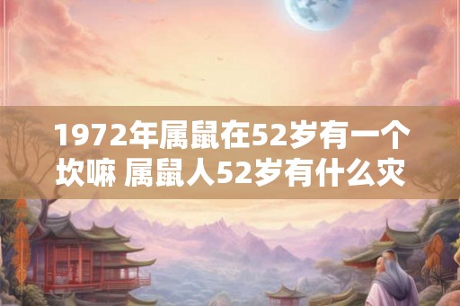 1972年属鼠在52岁有一个坎嘛 属鼠人52岁有什么灾