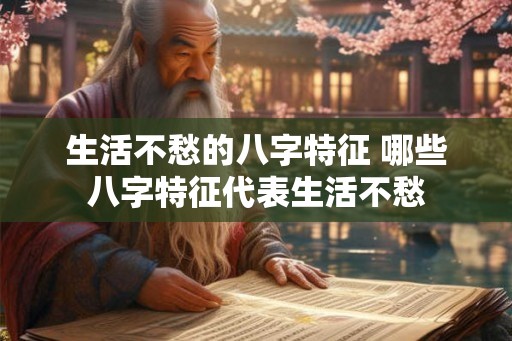 生活不愁的八字特征 哪些八字特征代表生活不愁