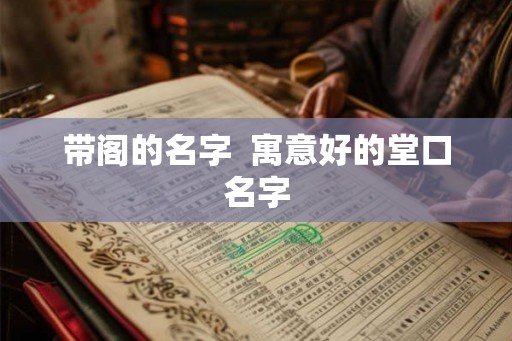 带阁的名字 寓意好的堂口名字 带阁的名字 寓意好的堂口名字