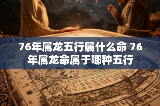 76年属龙五行属什么命 76年属龙命属于哪种五行