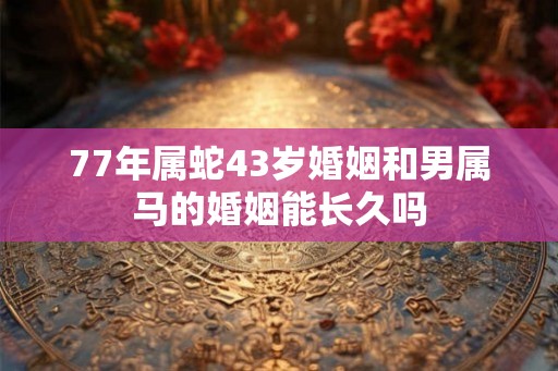 77年属蛇43岁婚姻和男属马的婚姻能长久吗