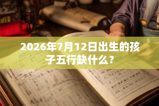 2026年7月12日出生的孩子五行缺什么？