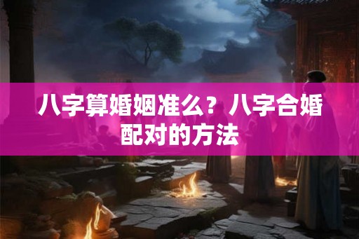 八字算婚姻准么？八字合婚配对的方法