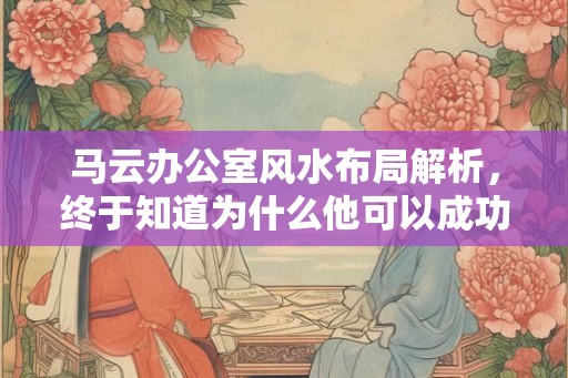 马云办公室风水布局解析，终于知道为什么他可以成功了！