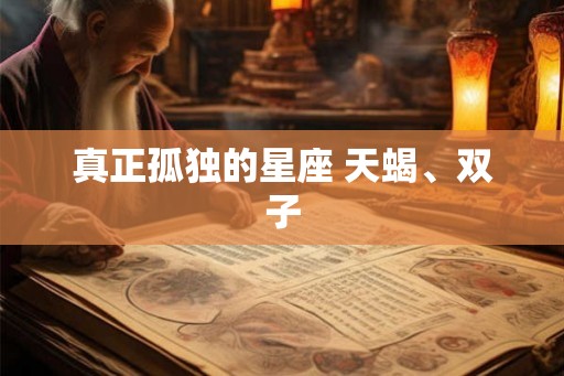 真正孤独的星座 天蝎、双子 真正孤独的星座 天蝎、双子
