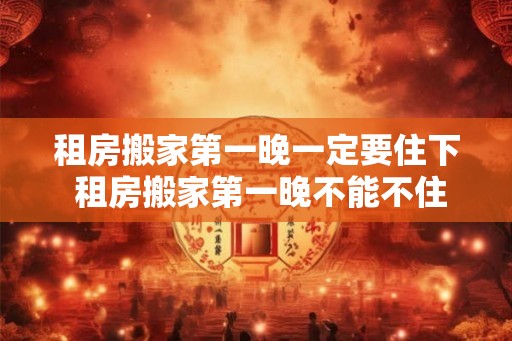 租房搬家第一晚一定要住下 租房搬家第一晚不能不住