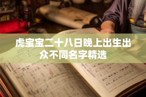 虎宝宝二十八日晚上出生出众不同名字精选