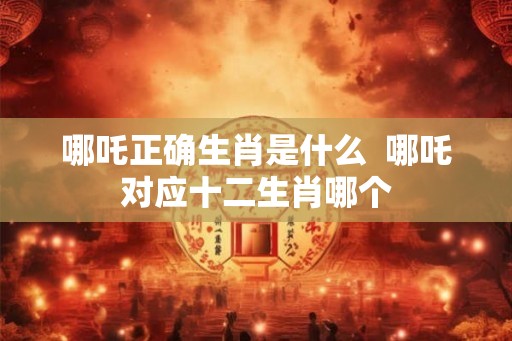 哪吒正确生肖是什么  哪吒对应十二生肖哪个