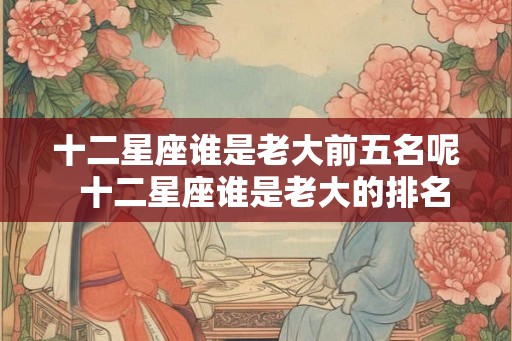 十二星座谁是老大前五名呢  十二星座谁是老大的排名