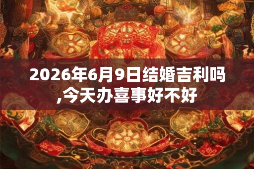 2026年6月9日结婚吉利吗,今天办喜事好不好 2026年6月9日结婚吉利吗,今天办喜事好不好