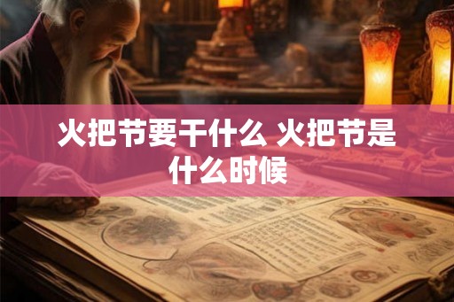 火把节要干什么 火把节是什么时候 火把节要干什么 火把节是什么时候
