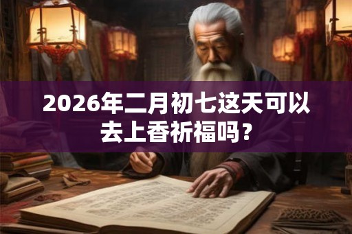 2026年二月初七这天可以去上香祈福吗？