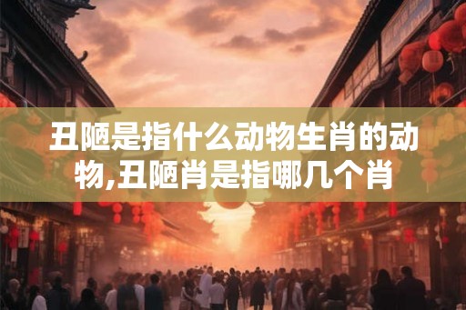 丑陋是指什么动物生肖的动物,丑陋肖是指哪几个肖 丑陋是指什么动物生肖的动物,丑陋肖是指哪几个肖