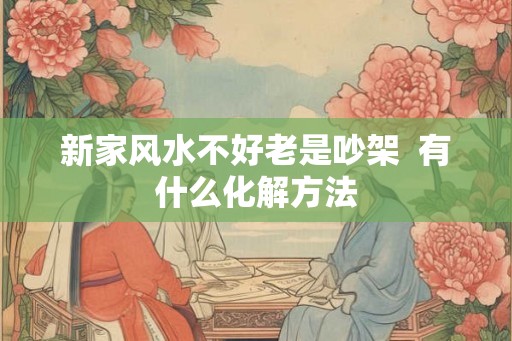 新家风水不好老是吵架  有什么化解方法