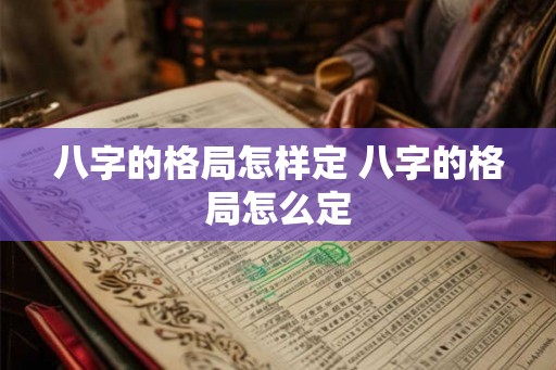 八字的格局怎样定 八字的格局怎么定