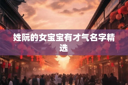 姓阮的女宝宝有才气名字精选 姓阮的女宝宝有才气名字精选