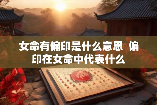 女命有偏印是什么意思  偏印在女命中代表什么