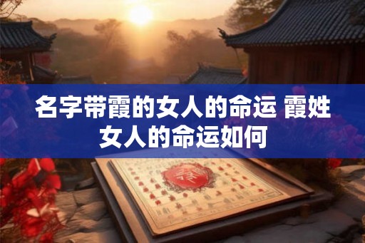 名字带霞的女人的命运 霞姓女人的命运如何
