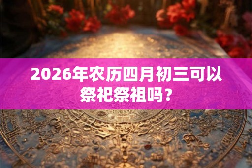 2026年农历四月初三可以祭祀祭祖吗？