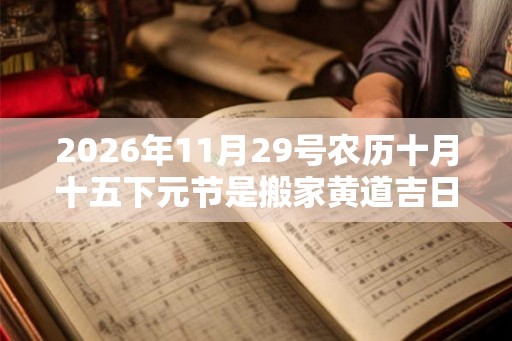 2026年11月29号农历十月十五下元节是搬家黄道吉日吗
