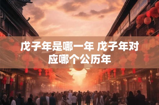 戊子年是哪一年 戊子年对应哪个公历年