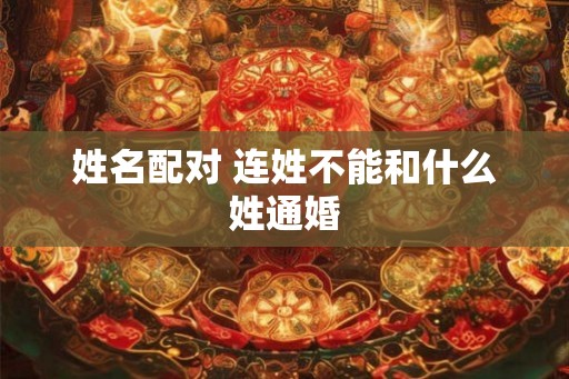 姓名配对 连姓不能和什么姓通婚 姓名配对 连姓不能和什么姓通婚