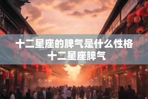 十二星座的脾气是什么性格  十二星座脾气