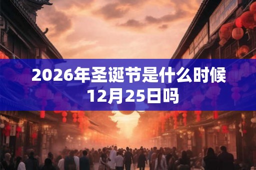 2026年圣诞节是什么时候 12月25日吗 2026年圣诞节是什么时候 12月25日吗