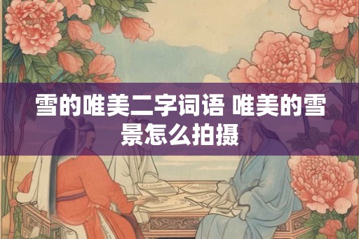 雪的唯美二字词语 唯美的雪景怎么拍摄