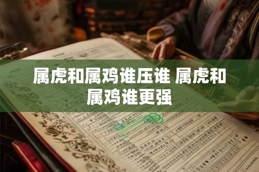 属虎和属鸡谁压谁 属虎和属鸡谁更强
