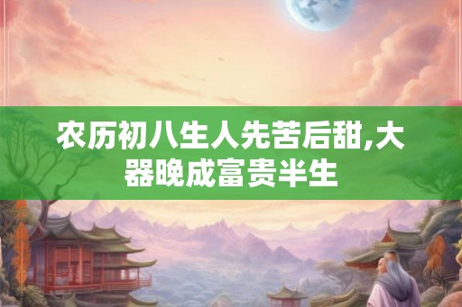 农历初八生人先苦后甜,大器晚成富贵半生