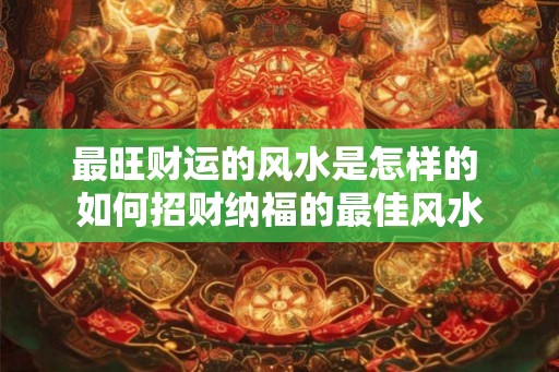 最旺财运的风水是怎样的 如何招财纳福的最佳风水