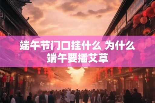 端午节门口挂什么 为什么端午要插艾草