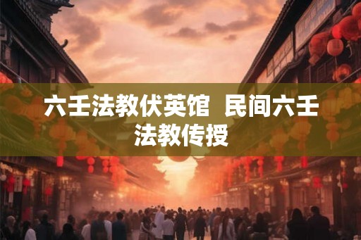 六壬法教伏英馆  民间六壬法教传授