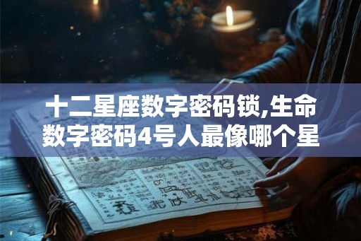 十二星座数字密码锁,生命数字密码4号人最像哪个星座 十二星座数字密码锁,生命数字密码4号人最像哪个星座