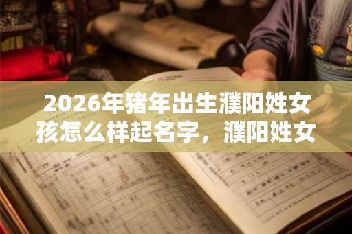 2026年猪年出生濮阳姓女孩怎么样起名字，濮阳姓女孩好名推荐