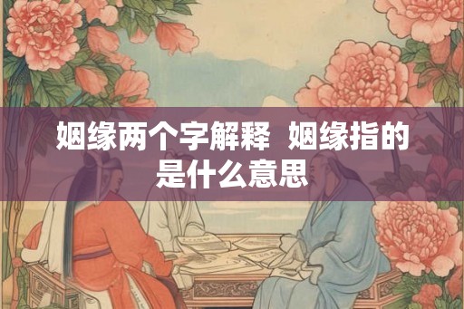 姻缘两个字解释  姻缘指的是什么意思