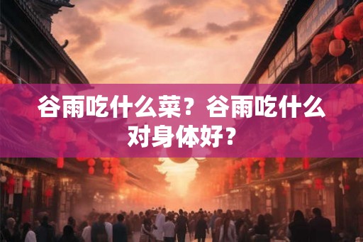 谷雨吃什么菜？谷雨吃什么对身体好？