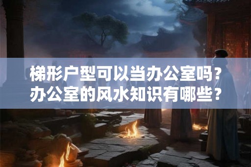 梯形户型可以当办公室吗?办公室的风水知识有哪些? 梯形户型可以当办公室吗?办公室的风水知识有哪些?