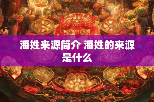 潘姓来源简介 潘姓的来源是什么