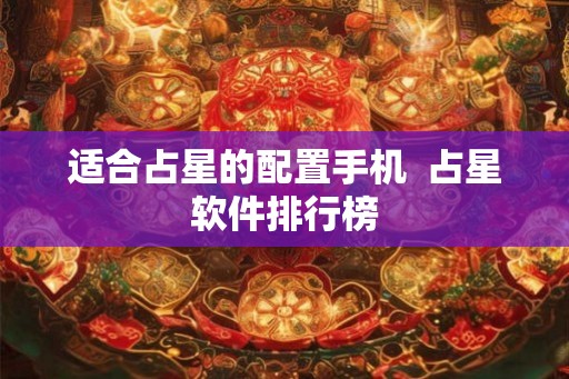 适合占星的配置手机  占星软件排行榜