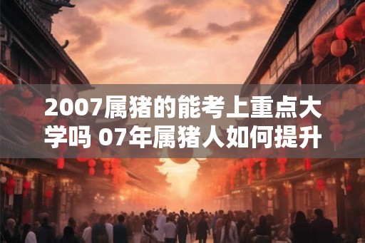 2007属猪的能考上重点大学吗 07年属猪人如何提升学习运