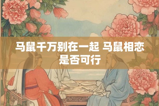 马鼠千万别在一起 马鼠相恋是否可行