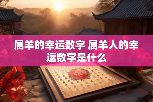 属羊的幸运数字 属羊人的幸运数字是什么 属羊的幸运数字 属羊人的幸运数字是什么