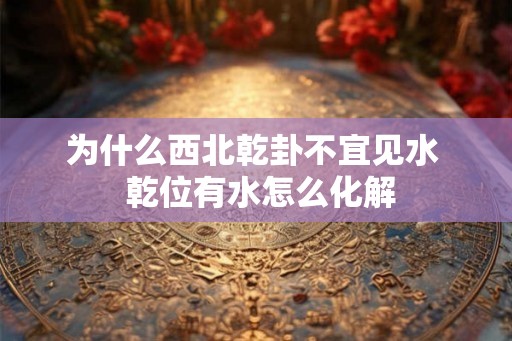 为什么西北乾卦不宜见水  乾位有水怎么化解